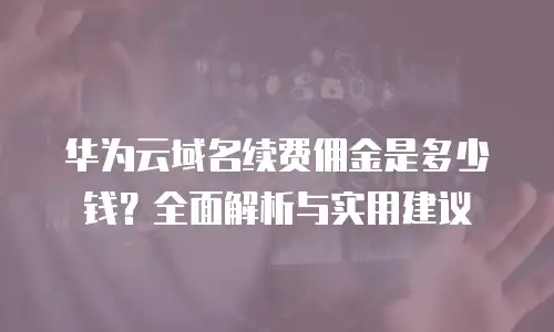 华为云域名续费佣金是多少钱？全面解析与实用建议