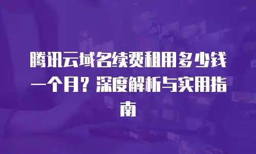 腾讯云域名续费租用多少钱一个月？深度解析与实用指南
