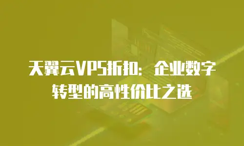 天翼云VPS折扣：企业数字转型的高性价比之选