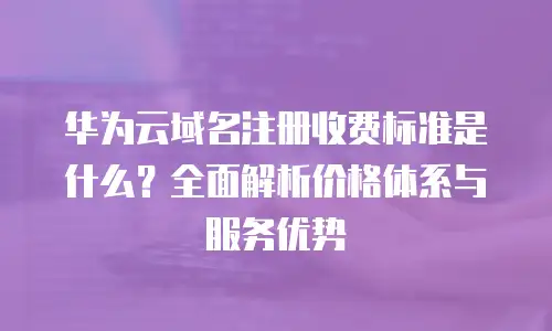 华为云域名注册收费标准是什么？全面解析价格体系与服务优势