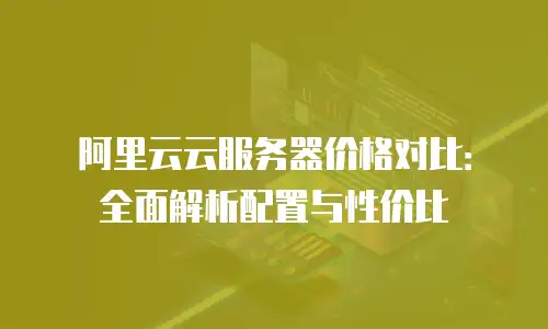阿里云云服务器价格对比：全面解析配置与性价比
