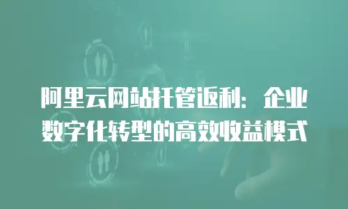 阿里云网站托管返利：企业数字化转型的高效收益模式