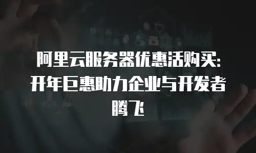 阿里云服务器优惠活购买：开年巨惠助力企业与开发者腾飞