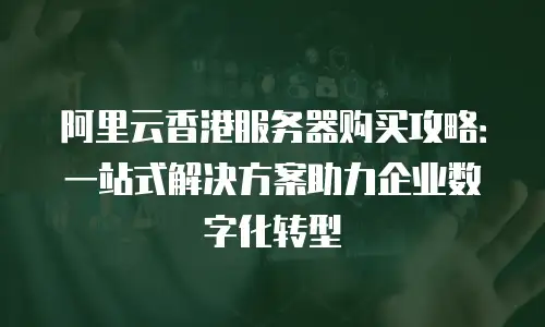 阿里云香港服务器购买攻略：一站式解决方案助力企业数字化转型