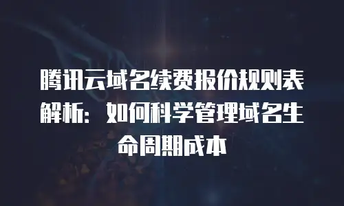 腾讯云域名续费报价规则表解析：如何科学管理域名生命周期成本