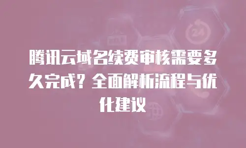 腾讯云域名续费审核需要多久完成？全面解析流程与优化建议