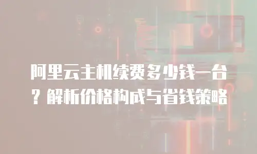 阿里云主机续费多少钱一台？解析价格构成与省钱策略