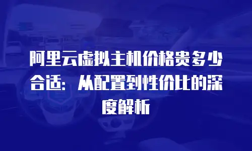 阿里云虚拟主机价格贵多少合适：从配置到性价比的深度解析