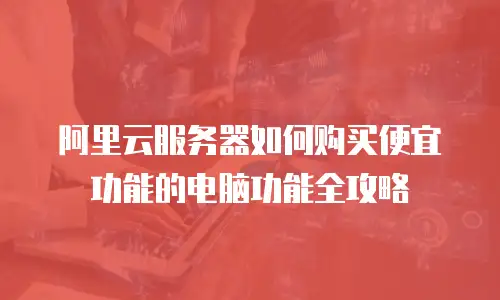 阿里云服务器如何购买便宜功能的电脑功能全攻略