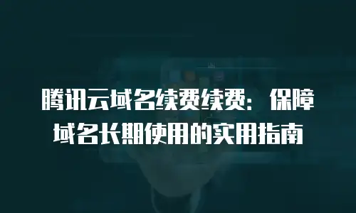 腾讯云域名续费续费：保障域名长期使用的实用指南