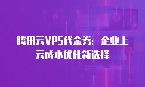 腾讯云VPS代金券：企业上云成本优化新选择