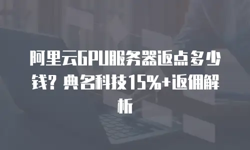 阿里云GPU服务器返点多少钱？典名科技15%+返佣解析