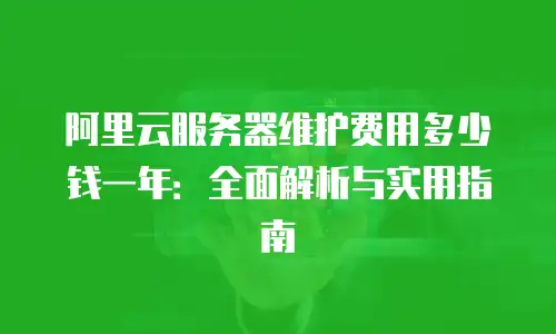 阿里云服务器维护费用多少钱一年：全面解析与实用指南