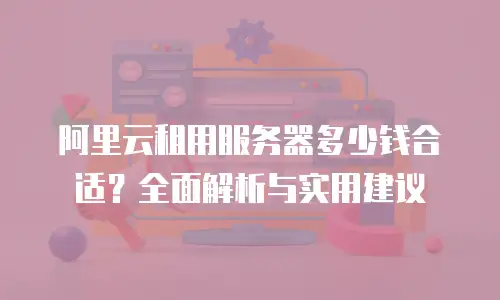阿里云租用服务器多少钱合适？全面解析与实用建议