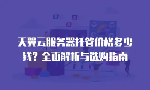 天翼云服务器托管价格多少钱？全面解析与选购指南