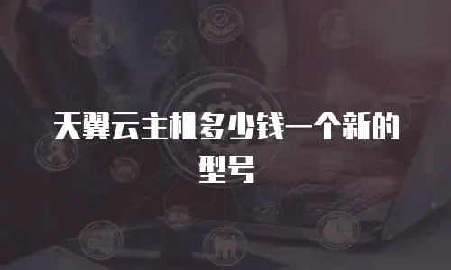 天翼云主机多少钱一个新的型号