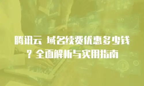 腾讯云 域名续费优惠多少钱？全面解析与实用指南