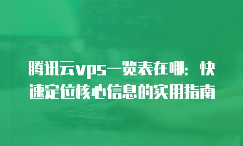 腾讯云vps一览表在哪：快速定位核心信息的实用指南