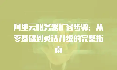 阿里云服务器扩容步骤：从零基础到灵活升级的完整指南