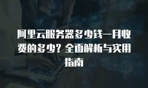 阿里云服务器多少钱一月收费的多少？全面解析与实用指南