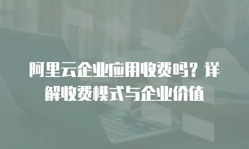 阿里云企业应用收费吗？详解收费模式与企业价值
