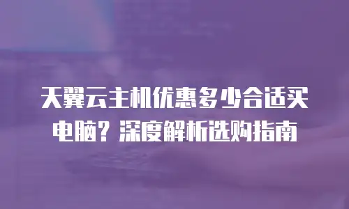 天翼云主机优惠多少合适买电脑？深度解析选购指南