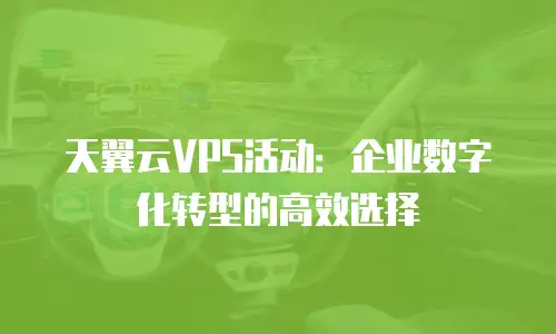 天翼云VPS活动：企业数字化转型的高效选择