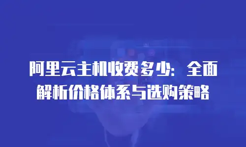 阿里云主机收费多少：全面解析价格体系与选购策略
