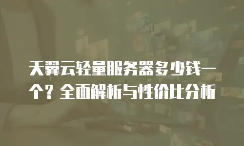 天翼云轻量服务器多少钱一个？全面解析与性价比分析