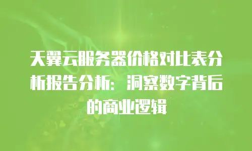 天翼云服务器价格对比表分析报告分析：洞察数字背后的商业逻辑