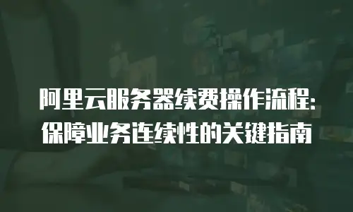 阿里云服务器续费操作流程：保障业务连续性的关键指南