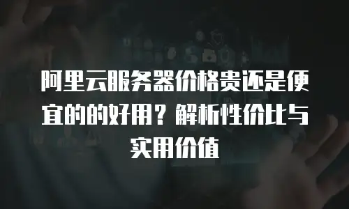 阿里云服务器价格贵还是便宜的的好用？解析性价比与实用价值