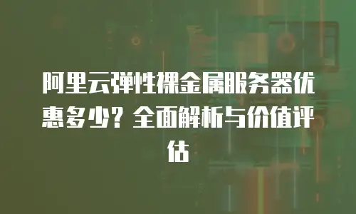 阿里云弹性裸金属服务器优惠多少？全面解析与价值评估