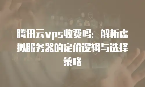 腾讯云vps收费吗：解析虚拟服务器的定价逻辑与选择策略