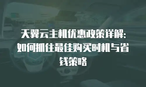 天翼云主机优惠政策详解：如何抓住最佳购买时机与省钱策略