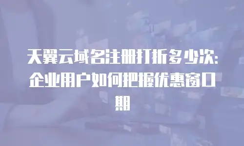 天翼云域名注册打折多少次：企业用户如何把握优惠窗口期