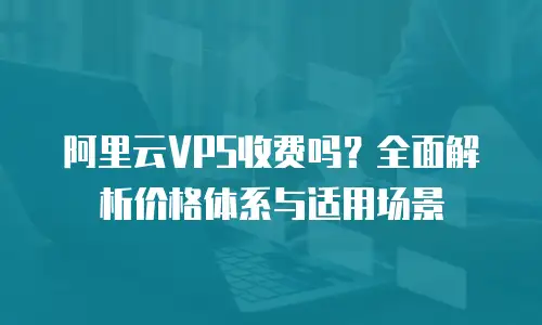 阿里云VPS收费吗？全面解析价格体系与适用场景