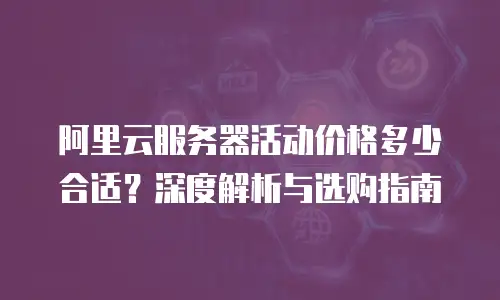 阿里云服务器活动价格多少合适？深度解析与选购指南