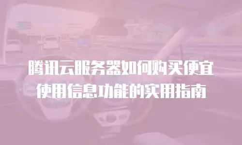 腾讯云服务器如何购买便宜使用信息功能的实用指南