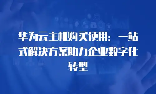 华为云主机购买使用：一站式解决方案助力企业数字化转型