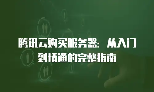 腾讯云购买服务器：从入门到精通的完整指南