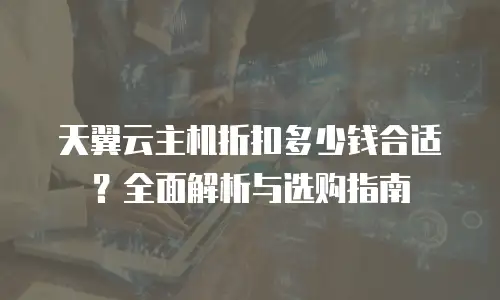 天翼云主机折扣多少钱合适？全面解析与选购指南