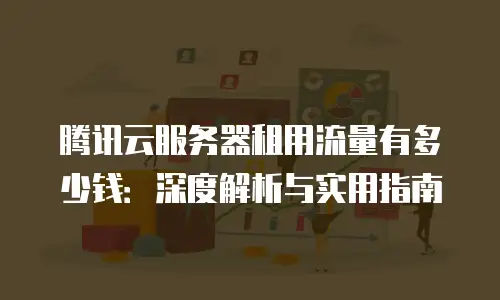 腾讯云服务器租用流量有多少钱：深度解析与实用指南