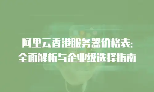 阿里云香港服务器价格表：全面解析与企业级选择指南