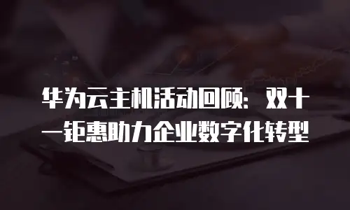 华为云主机活动回顾：双十一钜惠助力企业数字化转型