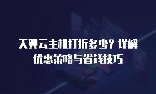 天翼云主机打折多少？详解优惠策略与省钱技巧