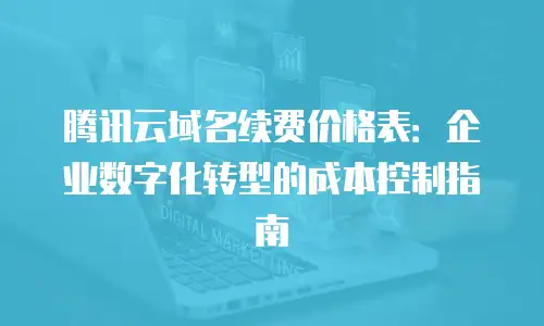 腾讯云域名续费价格表：企业数字化转型的成本控制指南