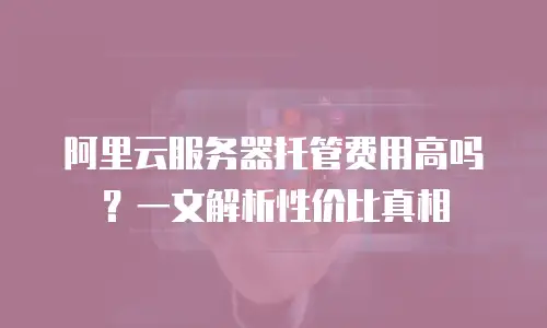 阿里云服务器托管费用高吗？一文解析性价比真相
