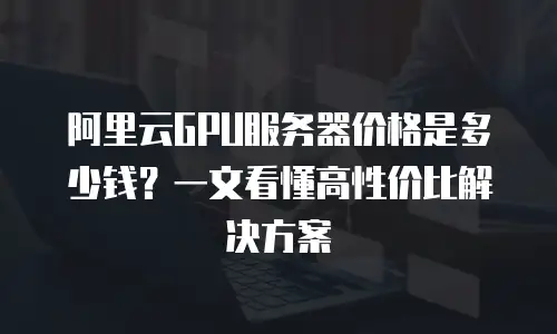 阿里云GPU服务器价格是多少钱？一文看懂高性价比解决方案