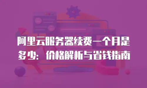 阿里云服务器续费一个月是多少：价格解析与省钱指南